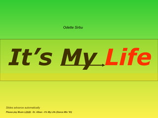 It’s My  Life Slides advance automatically Please  play  Music  LOUD :  Dr. Alban - It's My Life (Dance Mix ‘93) Odette Sirbu 