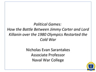 Political Games:  How the Battle Between Jimmy Carter and Lord Killanin over the 1980 Olympics Restarted the Cold War Nicholas Evan Sarantakes Associate Professor Naval War College 