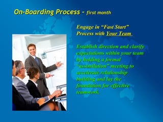On-Boarding Process –  first month Engage in “Fast Start” Process with  Your Team  Establish direction and clarify expectations within your team by holding a formal “assimilation” meeting to accelerate relationship building and lay the foundation for effective teamwork. 