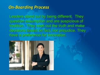 On-Boarding Process Leaders stand out by being different.  They question assumption and are suspicious of tradition.  They seek out the truth and make decisions based on fact, nor prejudice. They have a preference for innovation. 