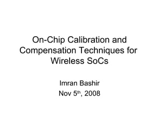 On-Chip Calibration and Compensation Techniques for  Wireless SoCs Imran Bashir Nov 5 th , 2008 