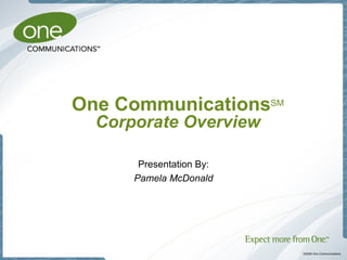 One Communications SM   Corporate Overview Presentation By: Pamela McDonald 