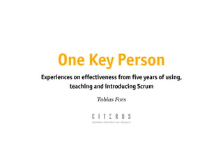 One Key Person
Experiences on effectiveness from five years of using,
          teaching and introducing Scrum

                     Tobias Fors
 