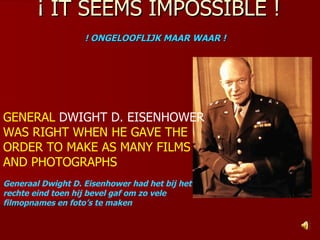 ¡ IT SEEMS IMPOSSIBLE ! ! ONGELOOFLIJK MAAR WAAR !   GENERAL  DWIGHT D. EISENHOWER  WAS RIGHT WHEN HE GAVE THE ORDER TO MAKE AS MANY FILMS AND PHOTOGRAPHS Generaal Dwight D. Eisenhower had het bij het rechte eind toen hij bevel gaf om zo vele filmopnames en foto’s te maken 