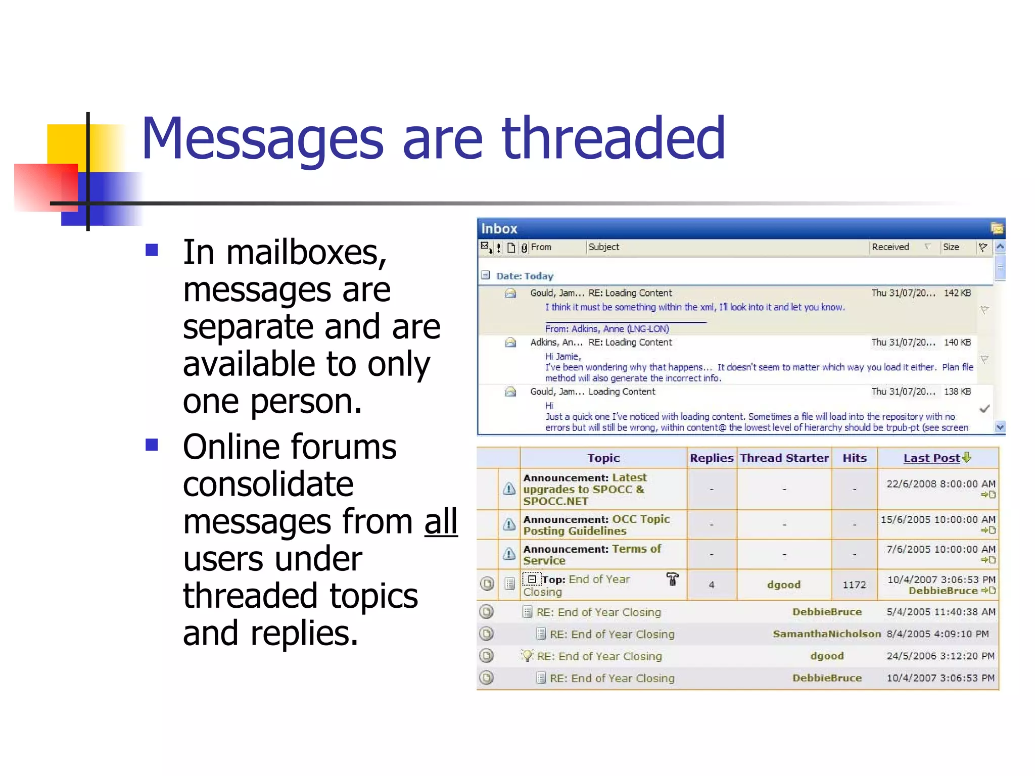 Messages are threaded   In mailboxes, messages are separate and are available to only one person. Online forums consolidate messages from  all  users under threaded topics and replies. 