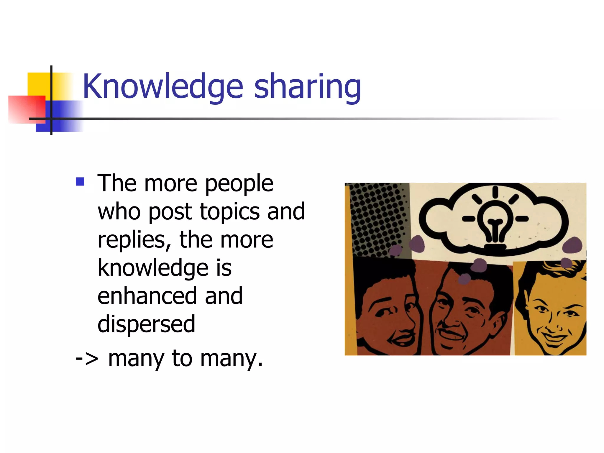 Knowledge sharing The more people who post topics and replies, the more knowledge is enhanced and dispersed  -> many to many.  