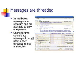 Messages are threaded   In mailboxes, messages are separate and are available to only one person. Online forums consolidate messages from  all  users under threaded topics and replies. 