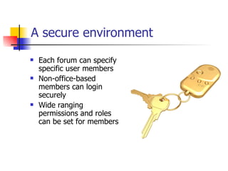 A secure environment Each forum can specify specific user members Non-office-based members can login securely Wide ranging permissions and roles can be set for members 