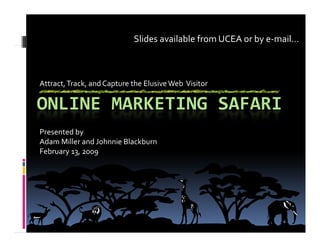 Slides available from UCEA or by e‐mail…



Attract, Track, and Capture the Elusive Web  Visitor

ONLINE MARKETING SAFARI
Presented by
Adam Miller and Johnnie Blackburn
Ad  Mill   d J h i  Bl kb
February 13, 2009
 