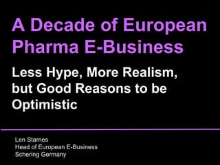 A Decade of European Pharma E-Business Less Hype, More Realism,  but Good Reasons to be Optimistic Len Starnes Head of European E-Business  Schering Germany 