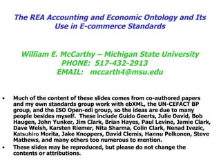 [object Object],[object Object],The REA Accounting and Economic Ontology and Its Use in E-commerce Standards   William E. McCarthy – Michigan State University PHONE:  517-432-2913  EMAIL:  [email_address] 