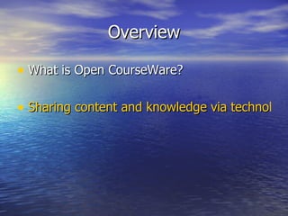 Overview What is Open CourseWare? Sharing content and knowledge via technology for free.  