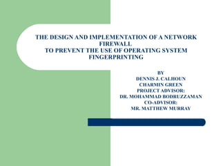 THE DESIGN AND IMPLEMENTATION OF A NETWORK FIREWALL  TO PREVENT THE USE OF OPERATING SYSTEM FINGERPRINTING BY DENNIS J. CALHOUN CHARMIN GREEN PROJECT ADVISOR: DR. MOHAMMAD BODRUZZAMAN CO-ADVISOR: MR. MATTHEW MURRAY 