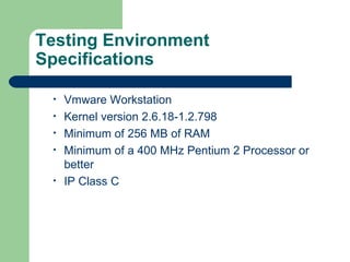 Testing Environment Specifications Vmware Workstation Kernel version 2.6.18-1.2.798 Minimum of 256 MB of RAM Minimum of a 400 MHz Pentium 2 Processor or better IP Class C 