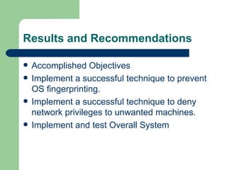Results and Recommendations Accomplished Objectives Implement a successful technique to prevent OS fingerprinting. Implement a successful technique to deny network privileges to unwanted machines. Implement and test Overall System 