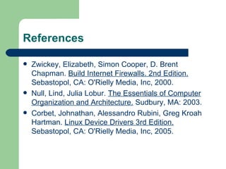 References Zwickey, Elizabeth, Simon Cooper, D. Brent Chapman.  Build Internet Firewalls. 2nd Edition.  Sebastopol, CA: O'Rielly Media, Inc, 2000. Null, Lind, Julia Lobur.  The Essentials of Computer Organization and Architecture.  Sudbury, MA: 2003. Corbet, Johnathan, Alessandro Rubini, Greg Kroah Hartman.  Linux Device Drivers 3rd Edition.  Sebastopol, CA: O'Rielly Media, Inc, 2005. 