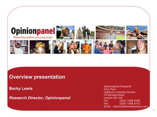 Opinionpanel Research First Floor Highbury Crescent Rooms 70 Ronalds Road London N5 1XA Tel: (020) 7288 8789 Fax: (020) 7288 8772 Email: <becky@opinionpanel.co.uk> Overview presentation Becky Lewis Research Director, Opinionpanel 
