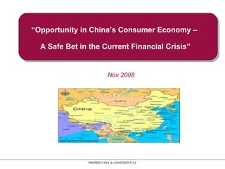 “ Opportunity in China’s Consumer Economy –  A Safe Bet in the Current Financial Crisis” PROPRIETARY & CONFIDENTIAL Nov 2008 