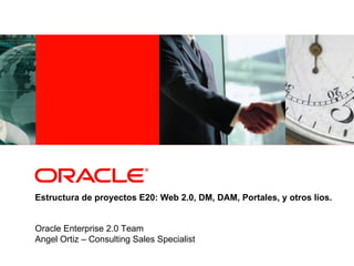 Estructura de proyectos E20: Web 2.0, DM, DAM, Portales, y otros líos. Oracle Enterprise 2.0 Team Angel Ortiz – Consulting Sales Specialist 