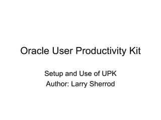 Oracle User Productivity Kit Setup and Use of UPK Author: Larry Sherrod 