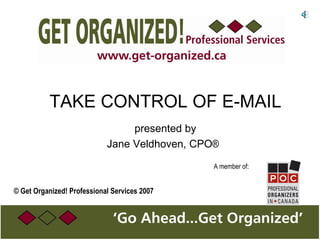 TAKE CONTROL OF E-MAIL presented by Jane Veldhoven, CPO ®    A member of: ©  Get Organized! Professional Services 2007 