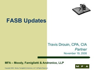 MFA – Moody, Famiglietti & Andronico, LLP Copyright 2008.  Moody, Famiglietti & Andronico, LLP.  All Rights Reserved. Travis Drouin, CPA, CIA Partner November 19, 2008 FASB Updates 