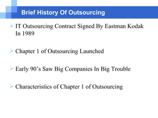 Brief History Of Outsourcing IT Outsourcing Contract Signed By Eastman Kodak In 1989 Chapter 1 of Outsourcing Launched Early 90’s Saw Big Companies In Big Trouble Characteristics of Chapter 1 of Outsourcing 