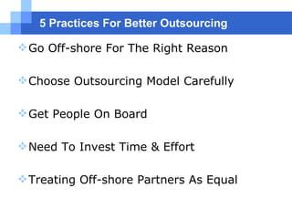 5 Practices For Better Outsourcing Go Off-shore For The Right Reason Choose Outsourcing Model Carefully Get People On Board Need To Invest Time & Effort Treating Off-shore Partners As Equal 