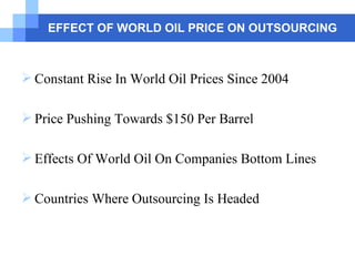EFFECT OF WORLD OIL PRICE ON OUTSOURCING Constant Rise In World Oil Prices Since 2004 Price Pushing Towards $150 Per Barrel Effects Of World Oil On Companies Bottom Lines Countries Where Outsourcing Is Headed 