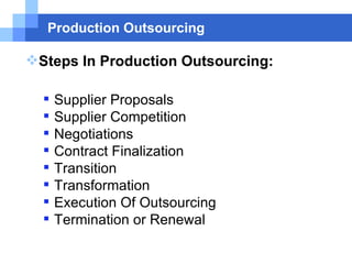 Production Outsourcing Steps In Production Outsourcing: Supplier Proposals Supplier Competition Negotiations Contract Finalization Transition Transformation Execution Of Outsourcing  Termination or Renewal 