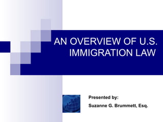 AN OVERVIEW OF U.S.  IMMIGRATION LAW   Presented by: Suzanne G. Brummett, Esq. 
