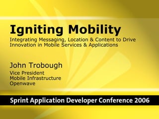 Igniting Mobility
Integrating Messaging, Location & Content to Drive
Innovation in Mobile Services & Applications



John Trobough
Vice President
Mobile Infrastructure
Openwave
 
