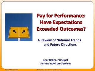   Pay for Performance: Have Expectations Exceeded Outcomes? A Review of National Trends  and Future Directions Geof Baker, Principal Venture Advisory Services 