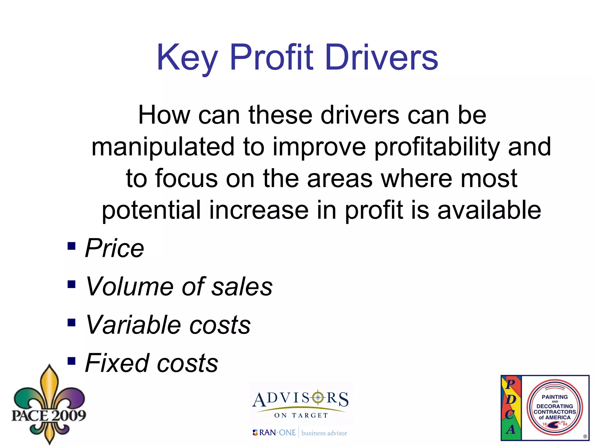 Key Profit Drivers How can these drivers can be manipulated to improve profitability and to focus on the areas where most potential increase in profit is available Price Volume of sales Variable costs Fixed costs 