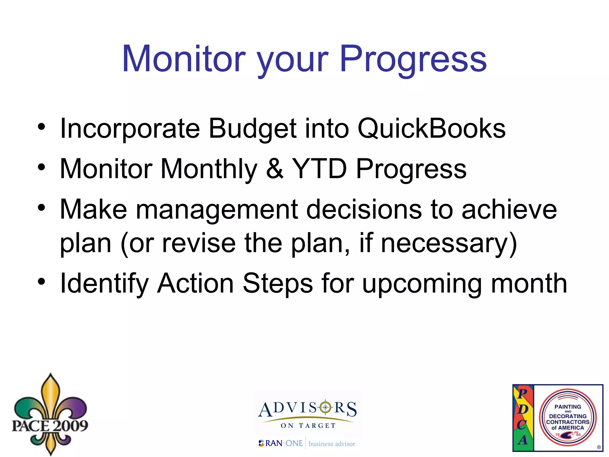 Monitor your Progress Incorporate Budget into QuickBooks Monitor Monthly & YTD Progress  Make management decisions to achieve plan (or revise the plan, if necessary) Identify Action Steps for upcoming month 
