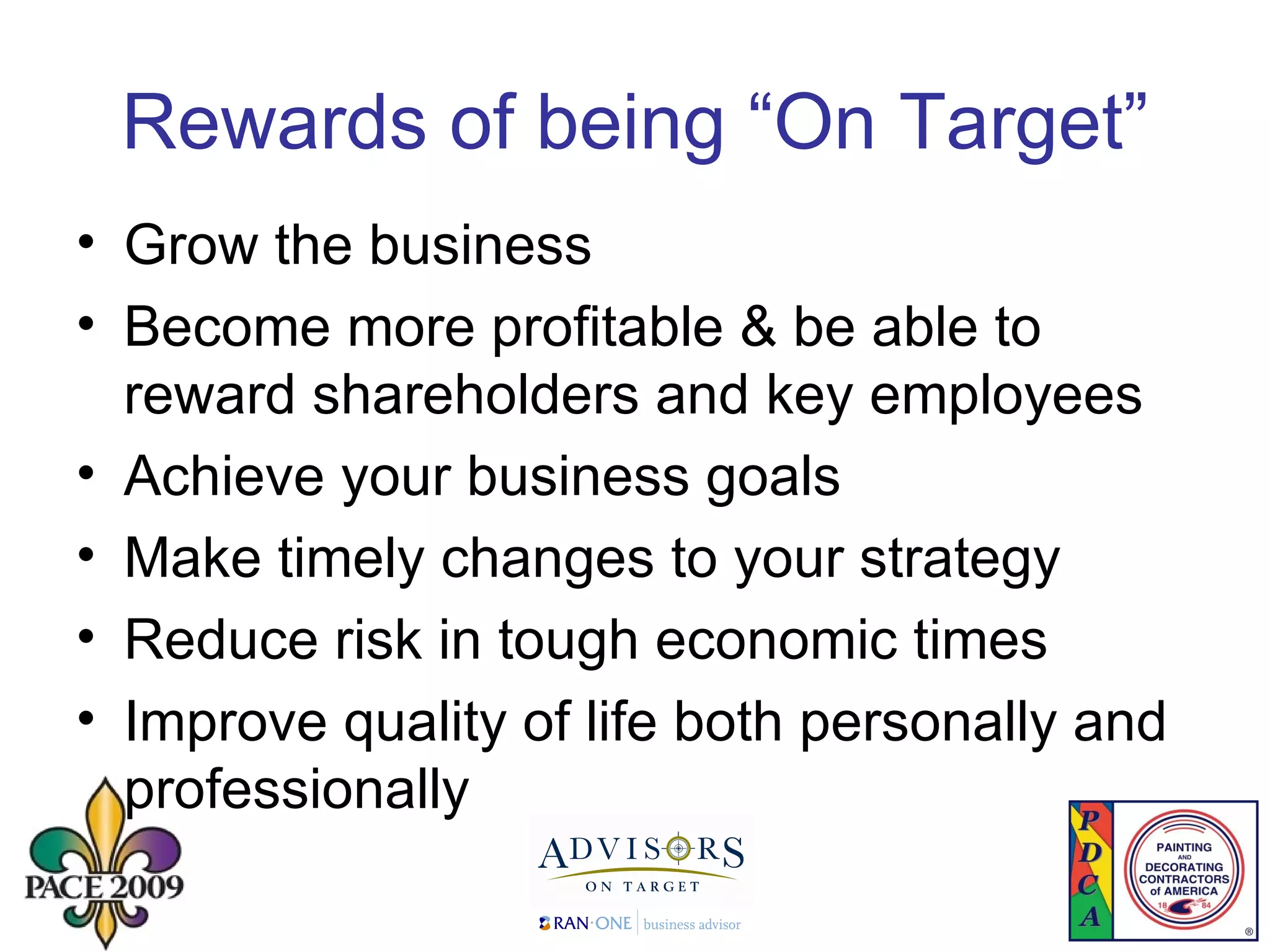 Rewards of being “On Target” Grow the business Become more profitable & be able to reward shareholders and key employees Achieve your business goals Make timely changes to your strategy Reduce risk in tough economic times Improve quality of life both personally and professionally  