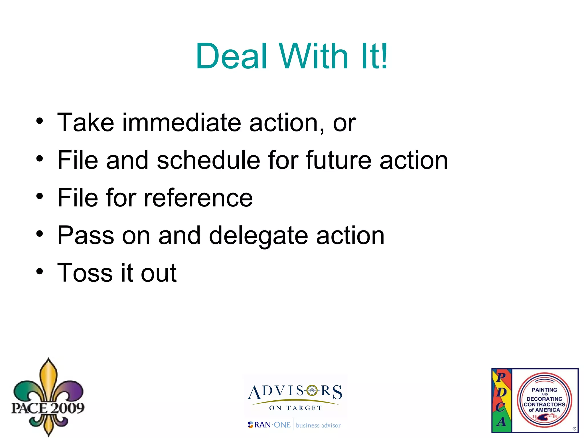 Deal With It! Take immediate action, or File and schedule for future action File for reference Pass on and delegate action  Toss it out 