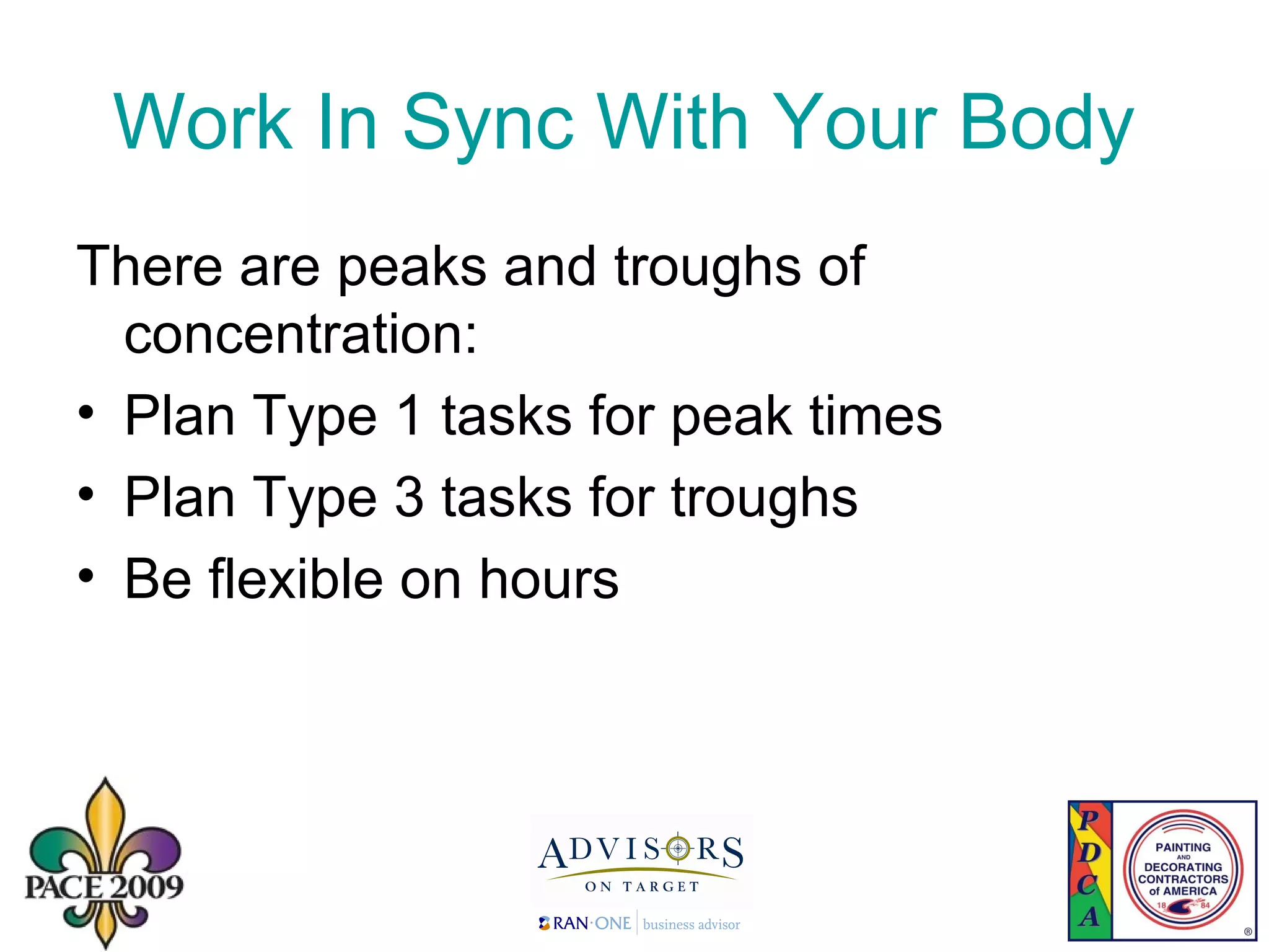 Work In Sync With Your Body  There are peaks and troughs of concentration: Plan Type 1 tasks for peak times Plan Type 3 tasks for troughs Be flexible on hours 