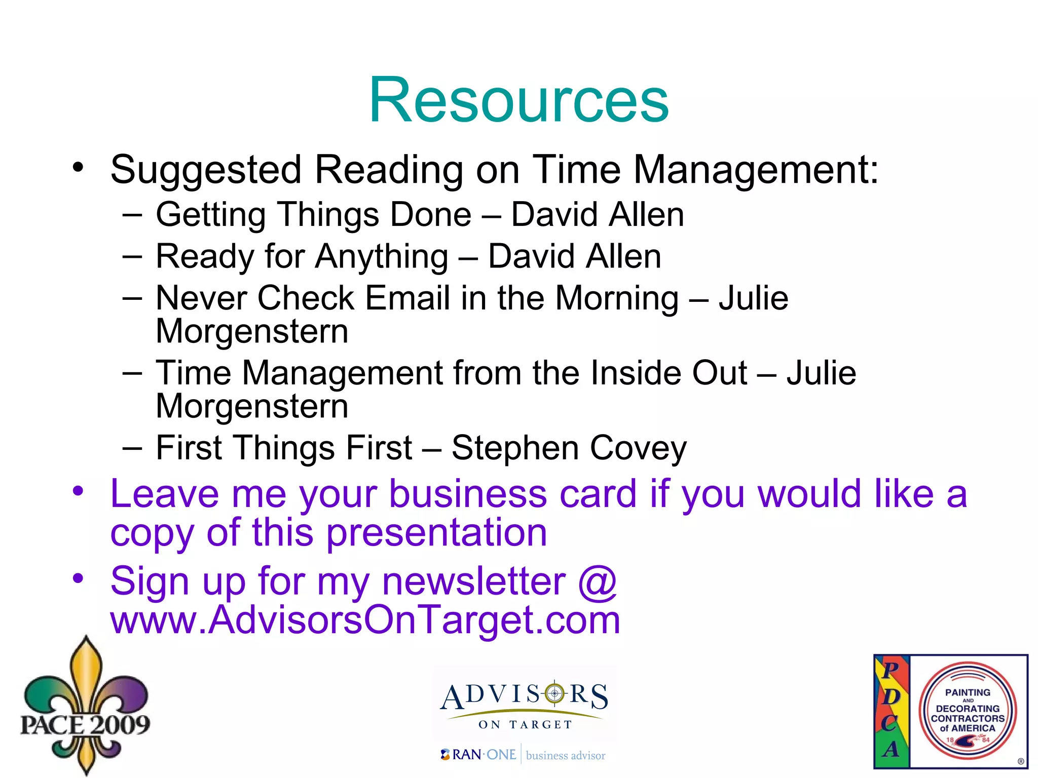 Resources Suggested Reading on Time Management: Getting Things Done – David Allen Ready for Anything – David Allen Never Check Email in the Morning – Julie Morgenstern Time Management from the Inside Out – Julie Morgenstern First Things First – Stephen Covey Leave me your business card if you would like a copy of this presentation Sign up for my newsletter @ www.AdvisorsOnTarget.com 