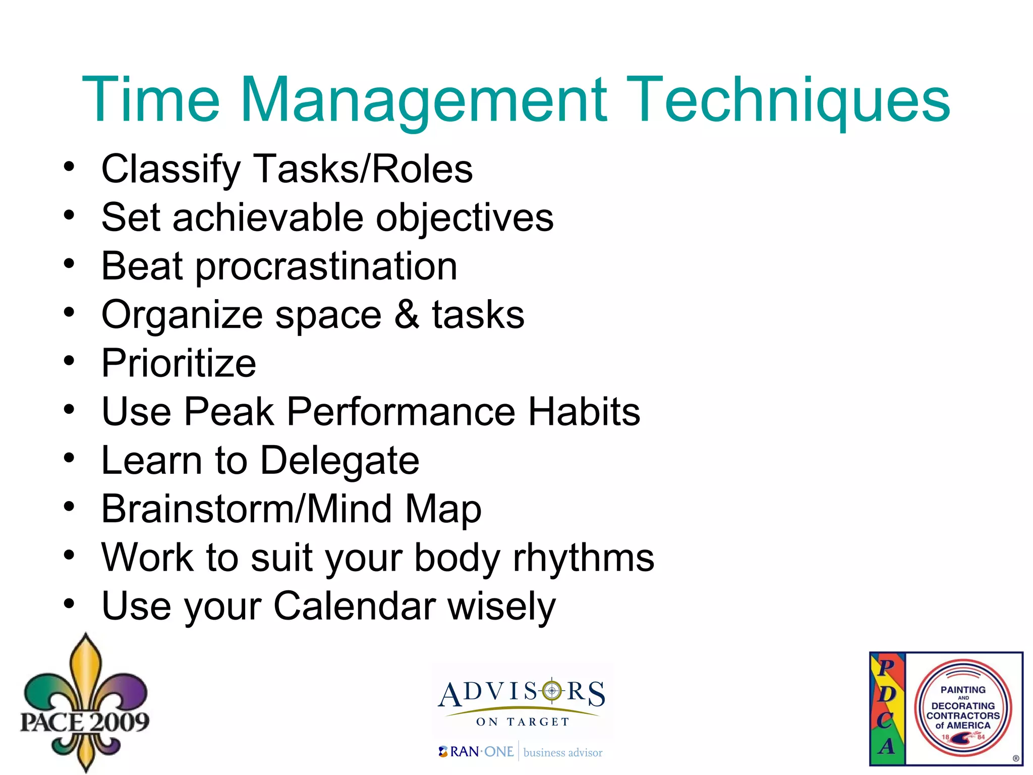 Time Management Techniques Classify Tasks/Roles Set achievable objectives Beat procrastination Organize space & tasks  Prioritize Use Peak Performance Habits Learn to Delegate Brainstorm/Mind Map Work to suit your body rhythms Use your Calendar wisely 