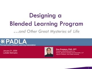 Designing a  Blended Learning Program … and Other Great Mysteries of Life Gus Prestera, PhD, CPT President, effectPerformance, Inc. Partner, Bevenour Prestera and Associates, LLP Adjunct Professor, Penn State University January 21, 2009 LaSalle Metroplex 