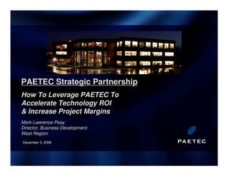 PAETEC Strategic Partnership
How To Leverage PAETEC To
Accelerate Technology ROI
& Increase Project Margins
Mark Lawrence Peay
Director, Business Development
West Region
December 3, 2008December 3, 2008
 