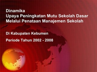 Dinamika  Upaya Peningkatan Mutu Sekolah Dasar  Melalui Penataan Manajemen Sekolah Di Kabupaten Kebumen  Periode Tahun 2002 - 2008 