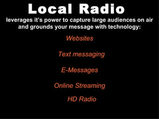 Local Radio  leverages it’s power to capture large audiences on air and grounds your message with technology : www.PortlandRadio.org  PORTLAND AREA RADIO COUNCIL  www.RadioAdLab.com Websites Text messaging E-Messages Online Streaming HD Radio 