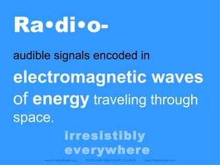 Ra•di•o- www.PortlandRadio.org  PORTLAND AREA RADIO COUNCIL  www.RadioAdLab.com audible signals encoded in   electromagnetic waves   of  energy  traveling through space . irresistibly everywhere 
