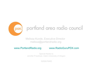www.PortlandRadio.org   www.RadioGuruPDX.com Special thanks to: Jennifer Freedman, Intern-University of Oregon  ©2008 PARC Melissa Kunde, Executive Director  [email_address] 