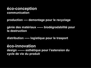 éco-conception communication  production ---- demontage pour le recyclage génie des matériaux ------ biodégradabilité pour la destruction distribution ----- logistique pour le trasport éco-innovation design ------- esthétique pour l’estension du cycle de vie du produit 