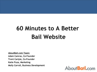 60 Minutes to A Better  Bail Website AboutBail.com Team: Adam Camras, Co-Founder Trent Carlyle, Co-Founder Katie Puza, Marketing Molly Carroll, Business Development 