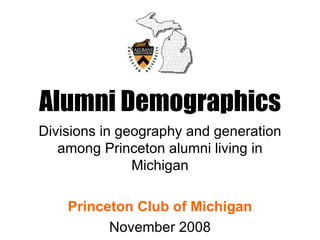 Alumni Demographics Divisions in geography and generation among Princeton alumni living in Michigan Princeton Club of Michigan November 2008 