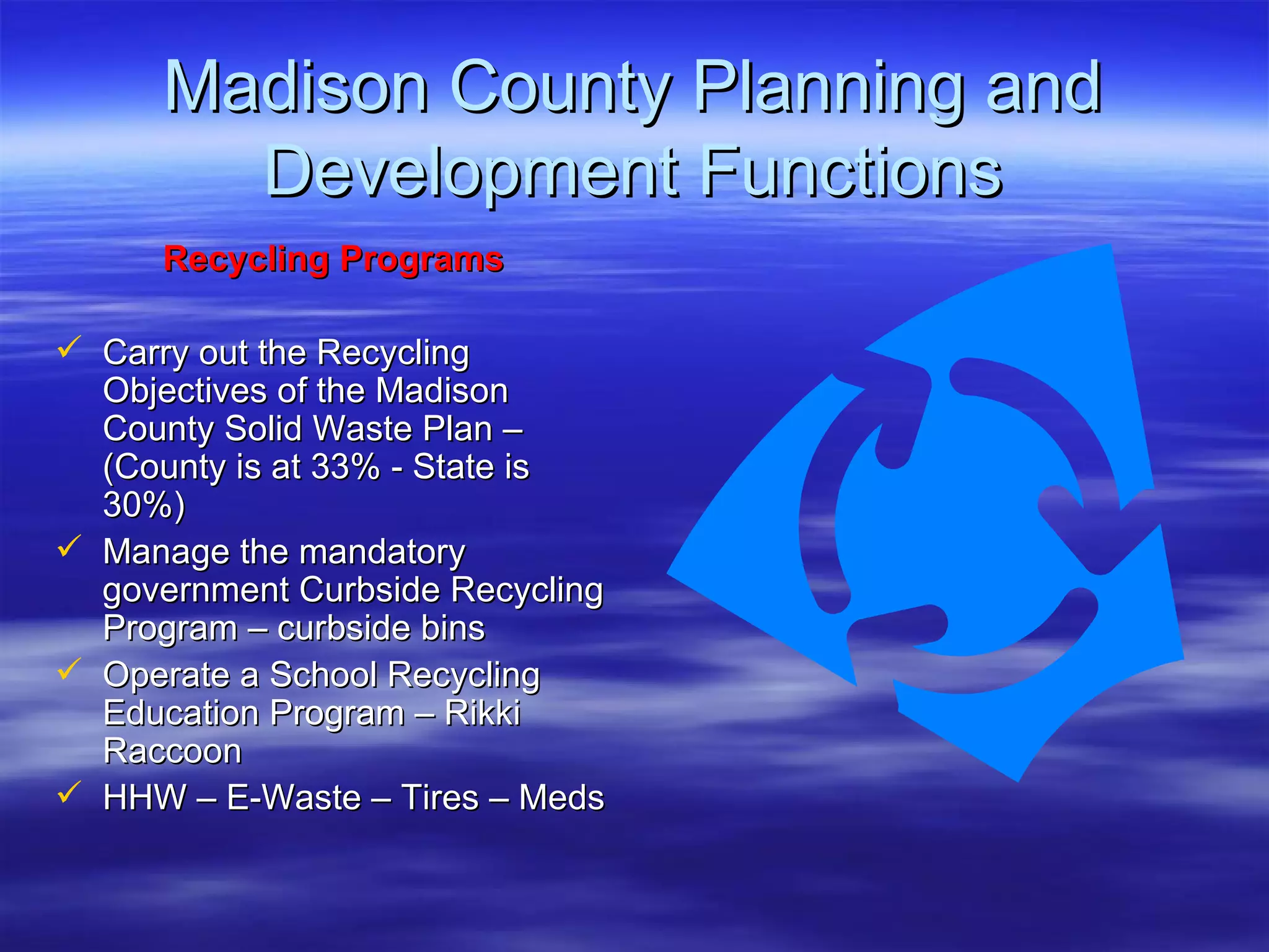 Madison County Planning and Development Functions Recycling Programs Carry out the Recycling Objectives of the Madison County Solid Waste Plan – (County is at 33% - State is 30%) Manage the mandatory government Curbside Recycling Program – curbside bins Operate a School Recycling Education Program – Rikki Raccoon HHW – E-Waste – Tires – Meds 